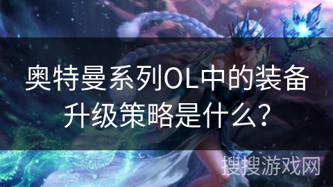 奥特曼系列OL中的装备升级策略是什么？