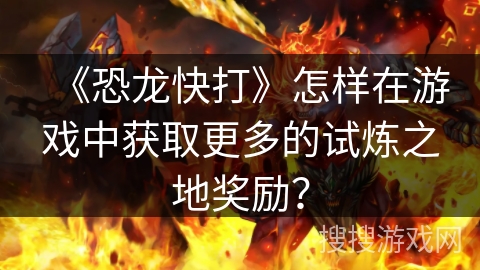 《恐龙快打》怎样在游戏中获取更多的试炼之地奖励？