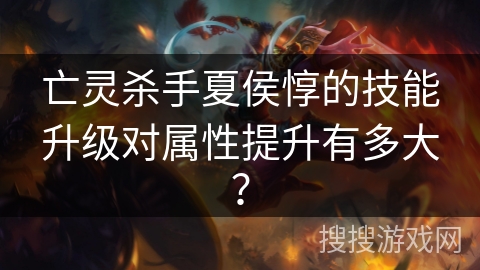 亡灵杀手夏侯惇的技能升级对属性提升有多大？