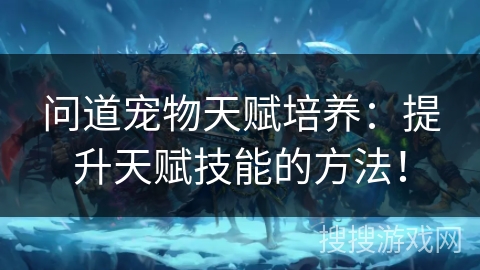 问道宠物天赋培养：提升天赋技能的方法！