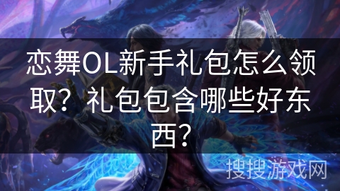 恋舞OL新手礼包怎么领取？礼包包含哪些好东西？