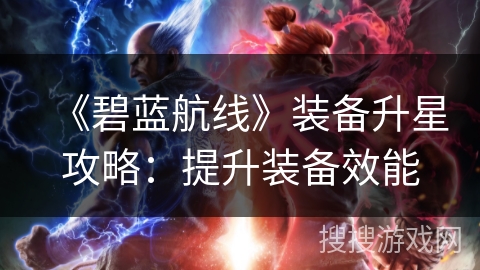 《碧蓝航线》装备升星攻略:提升装备效能 《碧蓝航线》装备升星攻略:提升装备效能