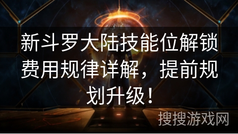 新斗罗大陆技能位解锁费用规律详解，提前规划升级！