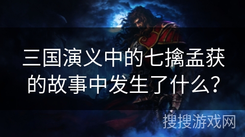 三国演义中的七擒孟获的故事中发生了什么？