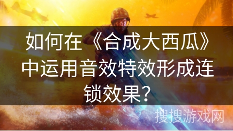 如何在《合成大西瓜》中运用音效特效形成连锁效果？