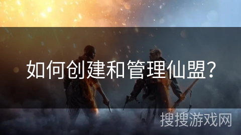 如何创建和管理仙盟? 如何创建和管理仙盟?