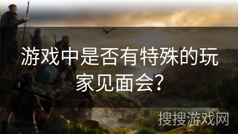 游戏中是否有特殊的玩家见面会？