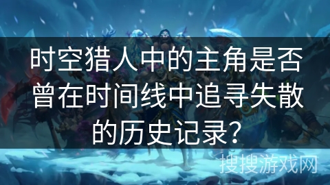 时空猎人中的主角是否曾在时间线中追寻失散的历史记录？