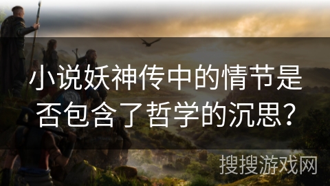 小说妖神传中的情节是否包含了哲学的沉思? 小说妖神传中的情节是否包含了哲学的沉思?
