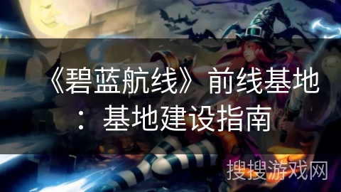 《碧蓝航线》前线基地:基地建设指南 《碧蓝航线》前线基地:基地建设指南