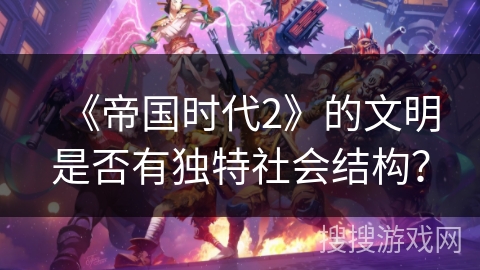 《帝国时代2》的文明是否有独特社会结构？