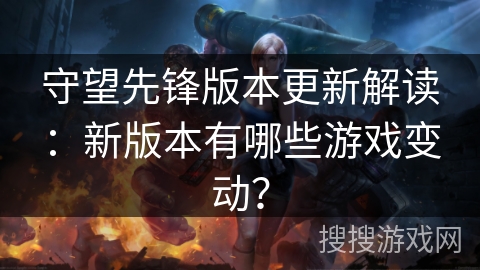 守望先锋版本更新解读：新版本有哪些游戏变动？