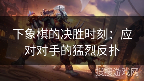 下象棋的决胜时刻：应对对手的猛烈反扑