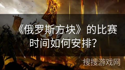 《俄罗斯方块》的比赛时间如何安排？