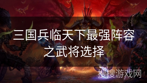 三国兵临天下最强阵容之武将选择 三国兵临天下最强阵容之武将选择