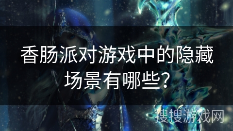 香肠派对游戏中的隐藏场景有哪些？