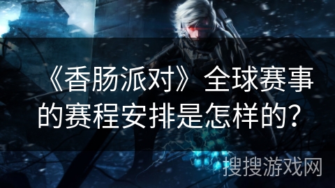 《香肠派对》全球赛事的赛程安排是怎样的？