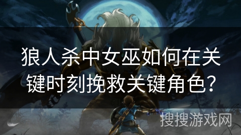 狼人杀中女巫如何在关键时刻挽救关键角色？