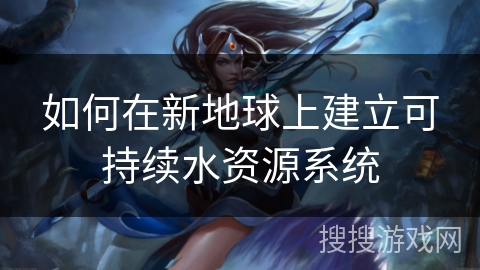 如何在新地球上建立可持续水资源系统