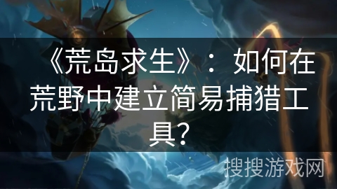 《荒岛求生》：如何在荒野中建立简易捕猎工具？