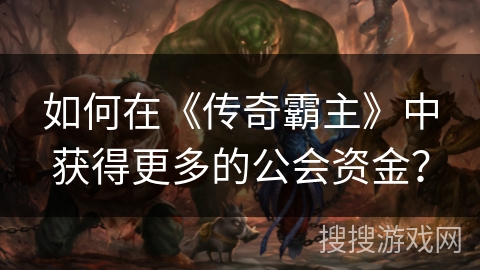 如何在《传奇霸主》中获得更多的公会资金? 如何在《传奇霸主》中获得更多的公会资金?