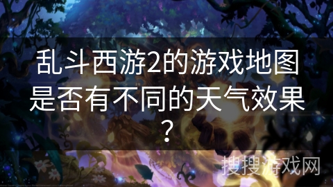 乱斗西游2的游戏地图是否有不同的天气效果？