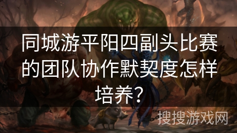 同城游平阳四副头比赛的团队协作默契度怎样培养? 同城游平阳四副头比赛的团队协作默契度怎样培养?