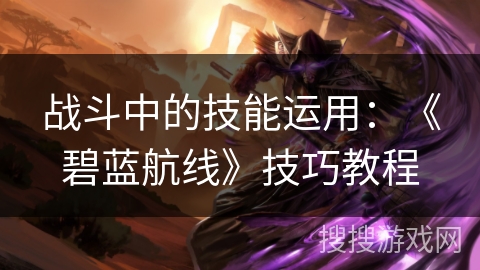 战斗中的技能运用：《碧蓝航线》技巧教程