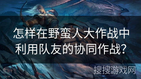 怎样在野蛮人大作战中利用队友的协同作战？
