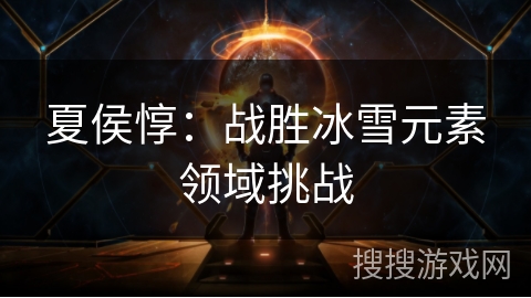 夏侯惇:战胜冰雪元素领域挑战 夏侯惇:战胜冰雪元素领域挑战