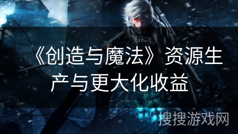 《创造与魔法》资源生产与更大化收益