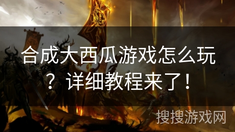 合成大西瓜游戏怎么玩？详细教程来了！