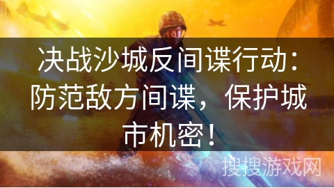 决战沙城反间谍行动：防范敌方间谍，保护城市机密！