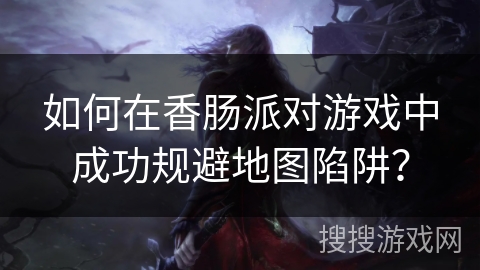 如何在香肠派对游戏中成功规避地图陷阱？