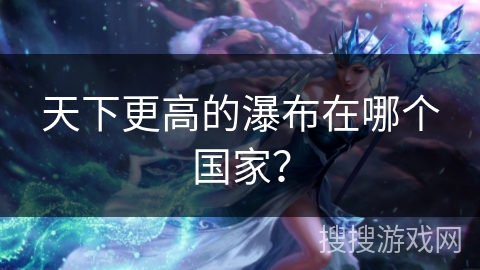 天下更高的瀑布在哪个国家？