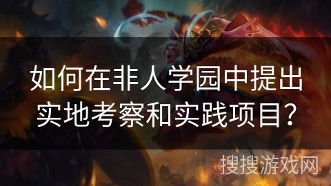 如何在非人学园中提出实地考察和实践项目？