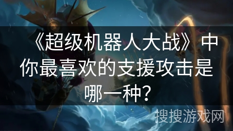 《超级机器人大战》中你最喜欢的支援攻击是哪一种？