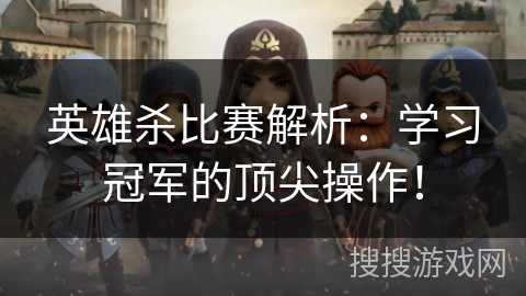 英雄杀比赛解析：学习冠军的顶尖操作！