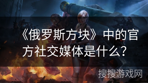 《俄罗斯方块》中的官方社交媒体是什么？