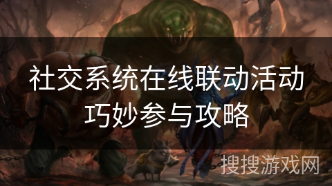 社交系统在线联动活动巧妙参与攻略 社交系统在线联动活动巧妙参与攻略