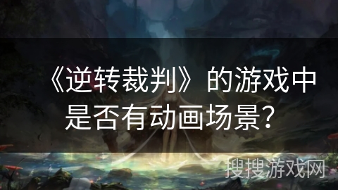 《逆转裁判》的游戏中是否有动画场景？
