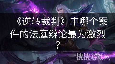 《逆转裁判》中哪个案件的法庭辩论最为激烈？