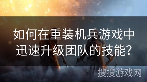 如何在重装机兵游戏中迅速升级团队的技能？