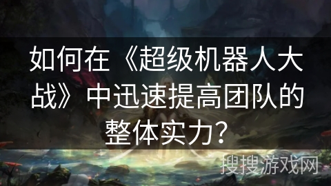 如何在《超级机器人大战》中迅速提高团队的整体实力? 如何在《超级机器人大战》中迅速提高团队的整体实力?