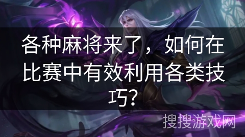 各种麻将来了，如何在比赛中有效利用各类技巧？