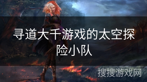 寻道大千游戏的太空探险小队