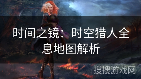 时间之镜：时空猎人全息地图解析