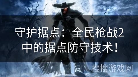 守护据点:全民枪战2中的据点防守技术! 守护据点:全民枪战2中的据点防守技术!