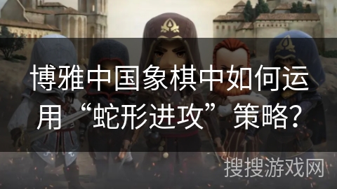 博雅中国象棋中如何运用“蛇形进攻”策略？