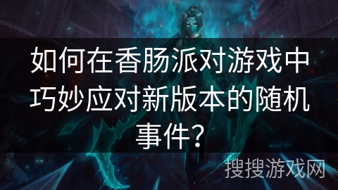 如何在香肠派对游戏中巧妙应对新版本的随机事件？